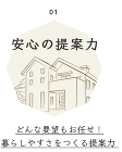 01 安心の提案力 どんな要望もお任せ!暮らしやすさをつくる提案力 01 安心の提案力 どんな要望もお任せ!暮らしやすさをつくる提案力