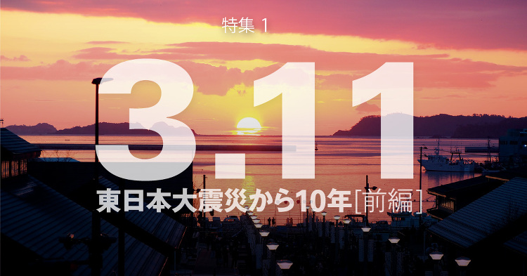 March 2021：特集1 3.11 東日本大震災から10年［前編］...