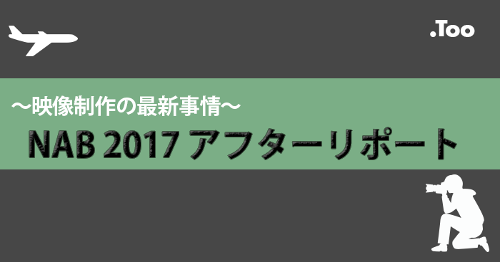 ?映像制作の最新事情?NAB2017 アフターリポート | イベント ...